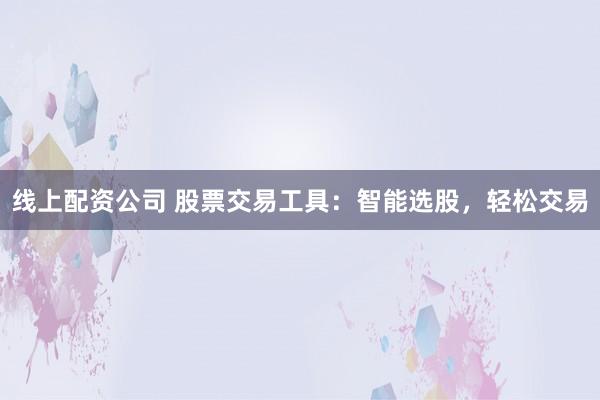 线上配资公司 股票交易工具：智能选股，轻松交易