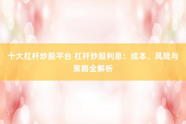 十大杠杆炒股平台 杠杆炒股利息：成本、风险与策略全解析