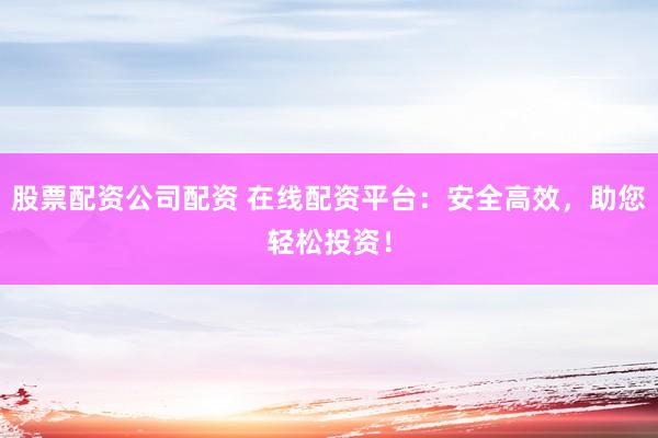 股票配资公司配资 在线配资平台：安全高效，助您轻松投资！