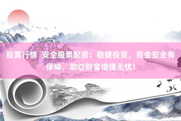 股票行情  安全股票配资：稳健投资，资金安全有保障，助您财富增值无忧！