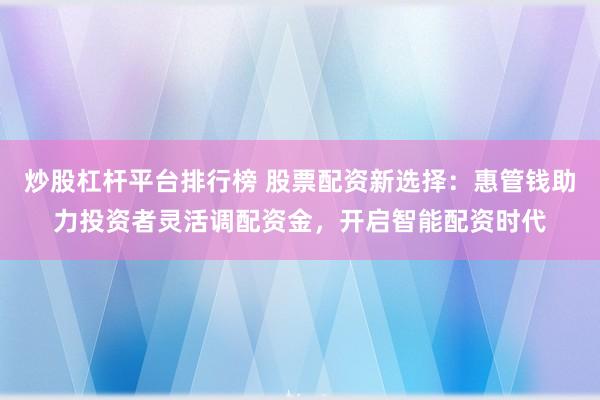 炒股杠杆平台排行榜 股票配资新选择：惠管钱助力投资者灵活调配资金，开启智能配资时代