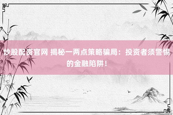 炒股配资官网 揭秘一两点策略骗局：投资者须警惕的金融陷阱！