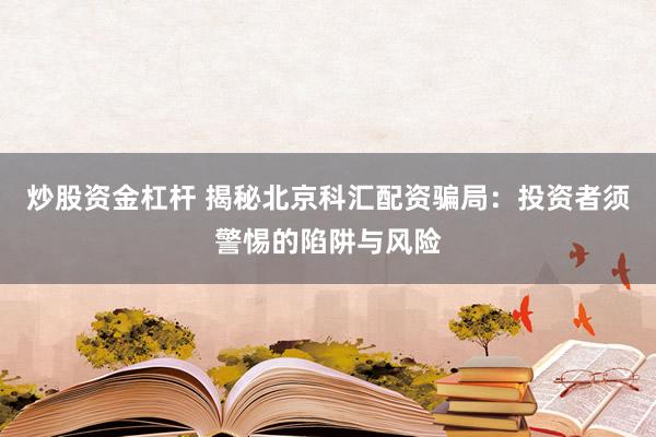 炒股资金杠杆 揭秘北京科汇配资骗局：投资者须警惕的陷阱与风险