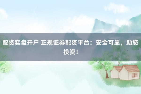 配资实盘开户 正规证券配资平台:安全可靠,助您投资!