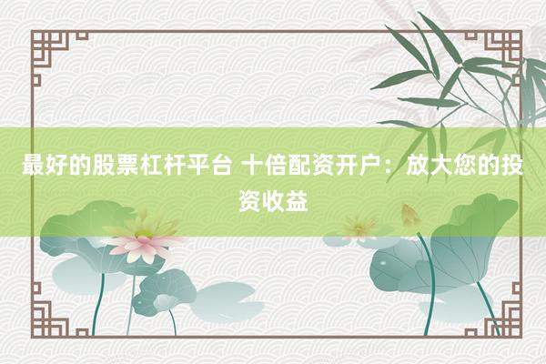 最好的股票杠杆平台 十倍配资开户：放大您的投资收益