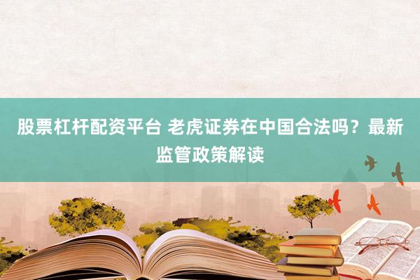 股票杠杆配资平台 老虎证券在中国合法吗？最新监管政策解读