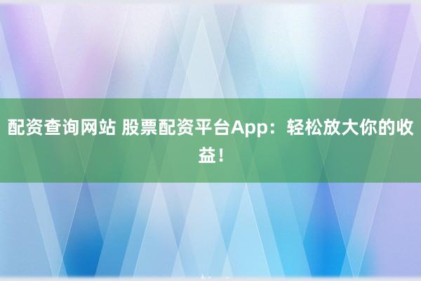 配资查询网站 股票配资平台App：轻松放大你的收益！