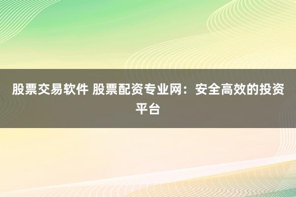 股票交易软件 股票配资专业网：安全高效的投资平台