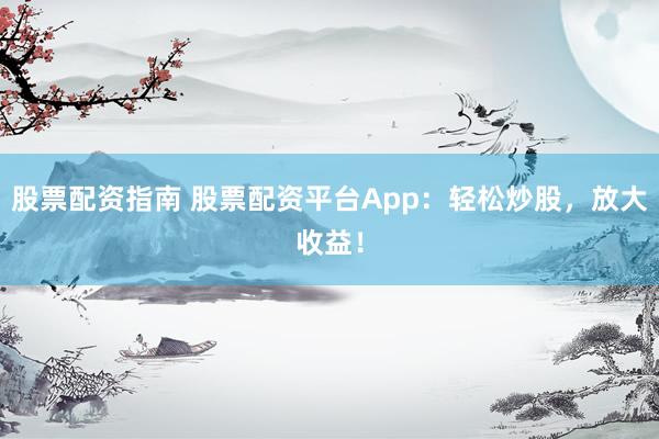 股票配资指南 股票配资平台App：轻松炒股，放大收益！