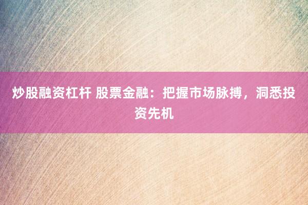 炒股融资杠杆 股票金融：把握市场脉搏，洞悉投资先机