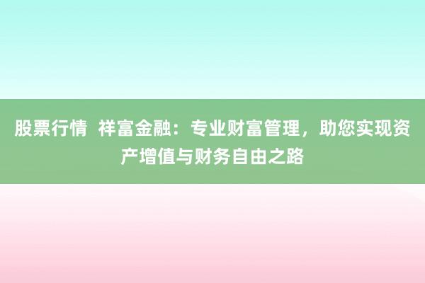 股票行情 祥富金融:专业财富管理,助您实现资产增值与财务自由之路