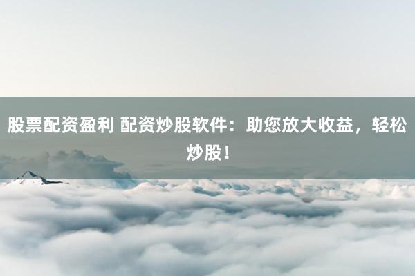 股票配资盈利 配资炒股软件：助您放大收益，轻松炒股！