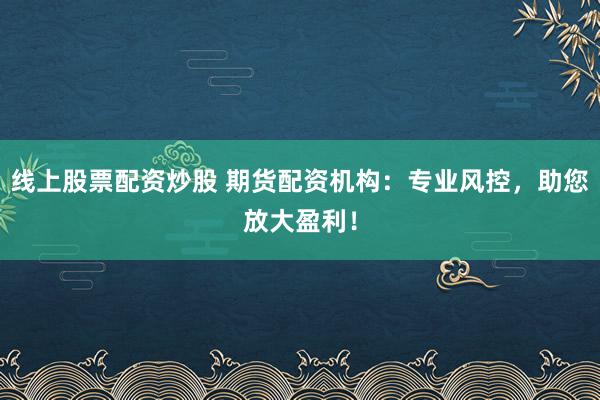 线上股票配资炒股 期货配资机构：专业风控，助您放大盈利！
