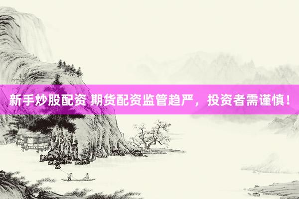 新手炒股配资 期货配资监管趋严，投资者需谨慎！