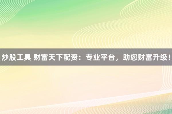 炒股工具 财富天下配资：专业平台，助您财富升级！