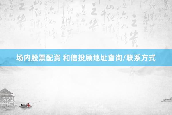 场内股票配资 和信投顾地址查询/联系方式