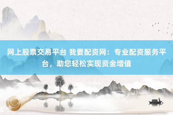 网上股票交易平台 我要配资网：专业配资服务平台，助您轻松实现资金增值