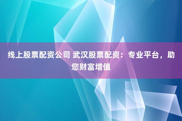 线上股票配资公司 武汉股票配资：专业平台，助您财富增值