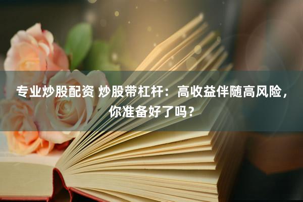 专业炒股配资 炒股带杠杆：高收益伴随高风险，你准备好了吗？