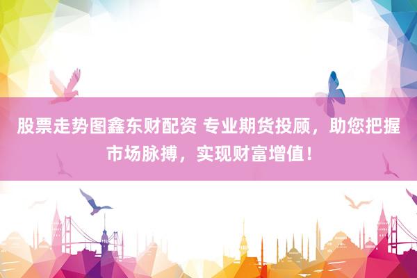 股票走势图鑫东财配资 专业期货投顾,助您把握市场脉搏,实现财富增值!