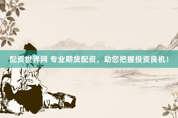 配资世界网 专业期货配资，助您把握投资良机！