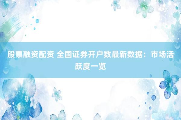 股票融资配资 全国证券开户数最新数据：市场活跃度一览