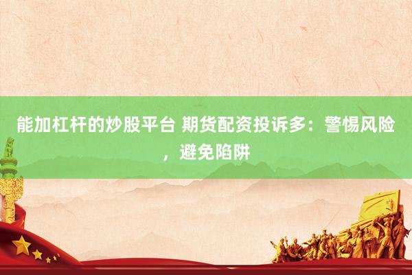 能加杠杆的炒股平台 期货配资投诉多：警惕风险，避免陷阱