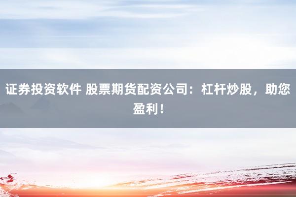 证券投资软件 股票期货配资公司：杠杆炒股，助您盈利！