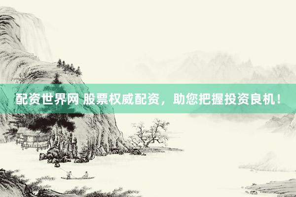 配资世界网 股票权威配资，助您把握投资良机！