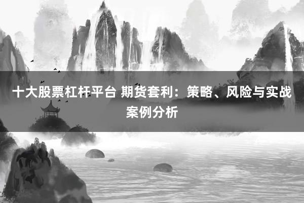 十大股票杠杆平台 期货套利：策略、风险与实战案例分析