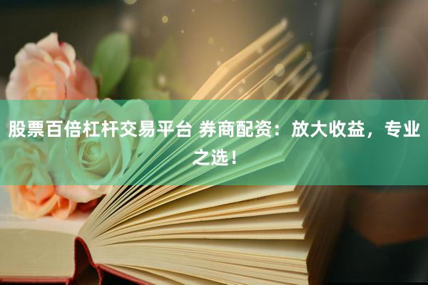股票百倍杠杆交易平台 券商配资:放大收益,专业之选!