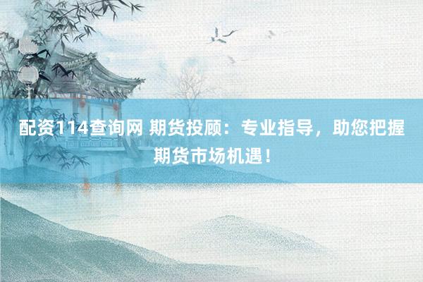 配资114查询网 期货投顾：专业指导，助您把握期货市场机遇！