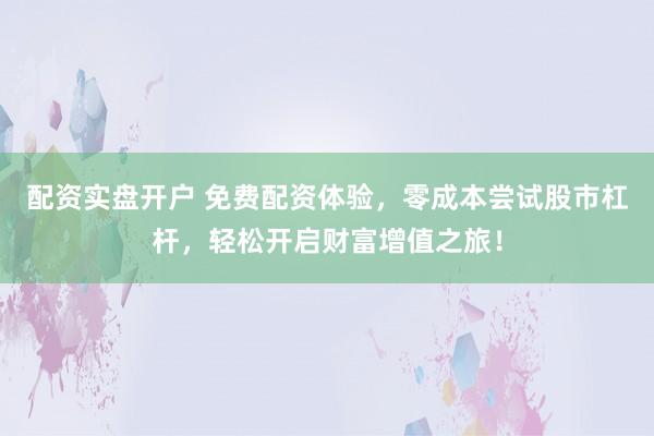 配资实盘开户 免费配资体验，零成本尝试股市杠杆，轻松开启财富增值之旅！