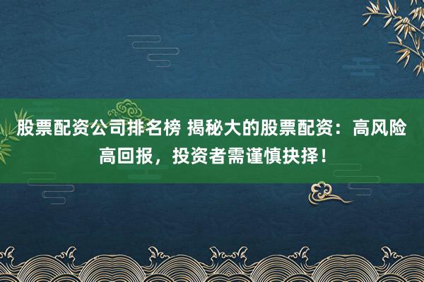 股票配资公司排名榜 揭秘大的股票配资：高风险高回报，投资者需谨慎抉择！