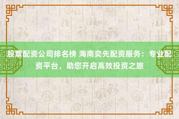 股票配资公司排名榜 海南奕先配资服务：专业配资平台，助您开启高效投资之旅