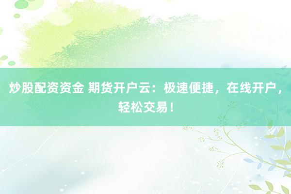 炒股配资资金 期货开户云：极速便捷，在线开户，轻松交易！