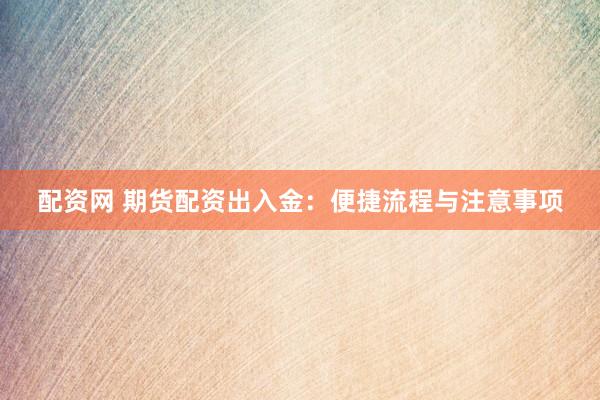 配资网 期货配资出入金：便捷流程与注意事项