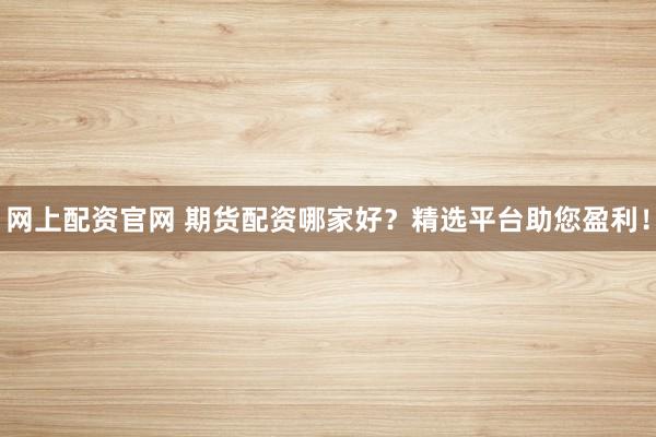 网上配资官网 期货配资哪家好？精选平台助您盈利！