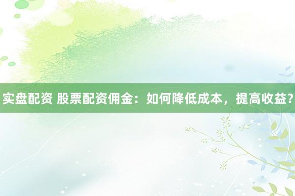 实盘配资 股票配资佣金：如何降低成本，提高收益？