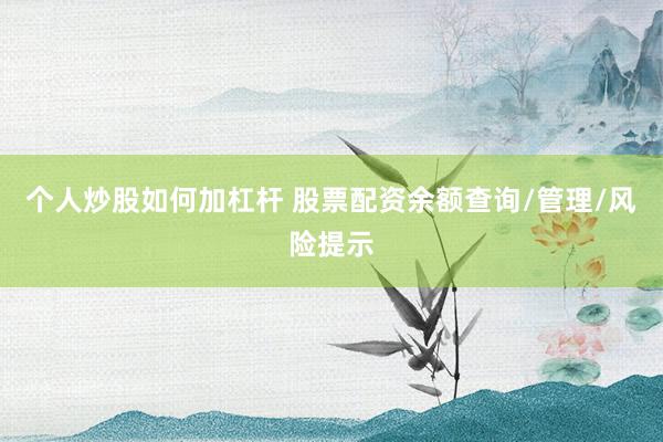 个人炒股如何加杠杆 股票配资余额查询/管理/风险提示