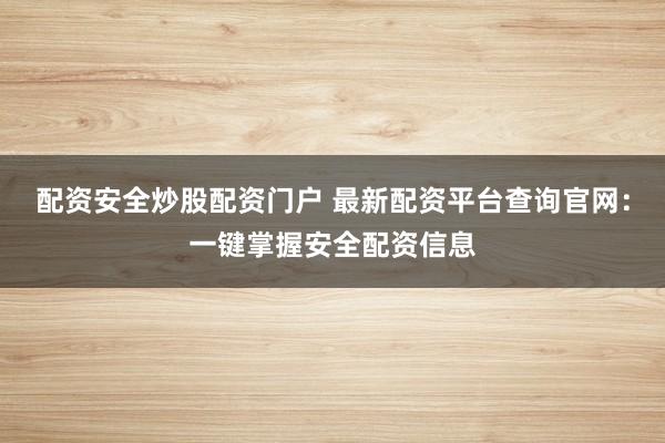 配资安全炒股配资门户 最新配资平台查询官网：一键掌握安全配资信息