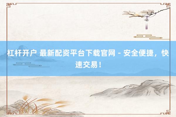 杠杆开户 最新配资平台下载官网 - 安全便捷，快速交易！