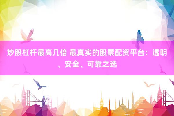 炒股杠杆最高几倍 最真实的股票配资平台：透明、安全、可靠之选