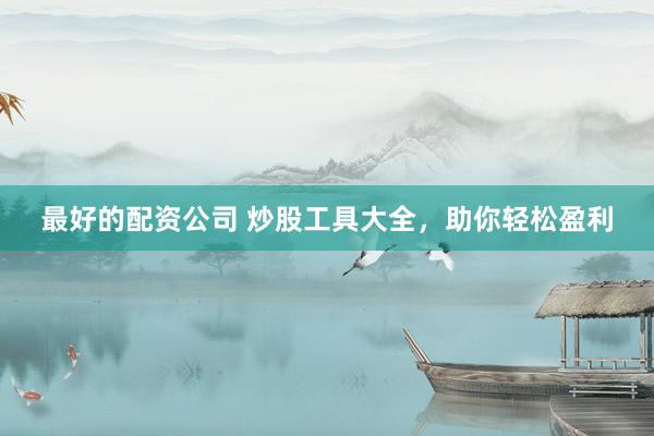 最好的配资公司 炒股工具大全,助你轻松盈利