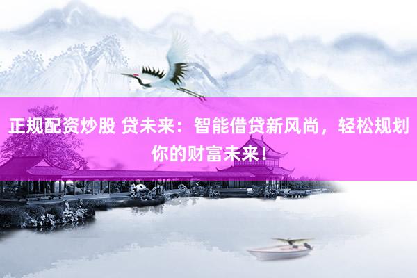 正规配资炒股 贷未来：智能借贷新风尚，轻松规划你的财富未来！