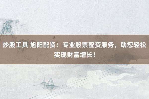 炒股工具 旭阳配资：专业股票配资服务，助您轻松实现财富增长！