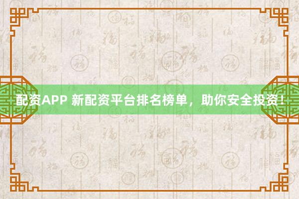 配资APP 新配资平台排名榜单，助你安全投资！