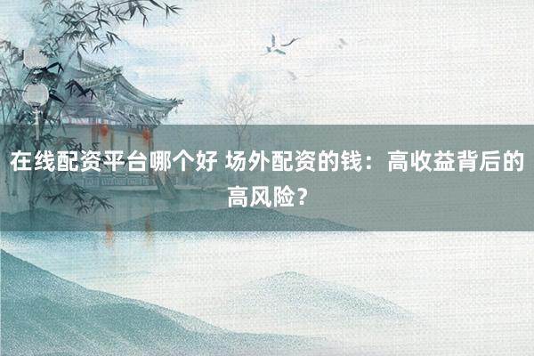 在线配资平台哪个好 场外配资的钱：高收益背后的高风险？