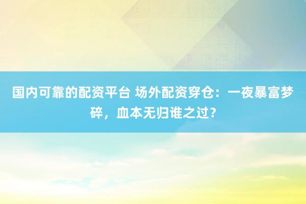 国内可靠的配资平台 场外配资穿仓：一夜暴富梦碎，血本无归谁之过？