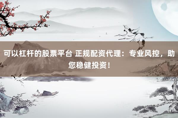 可以杠杆的股票平台 正规配资代理：专业风控，助您稳健投资！